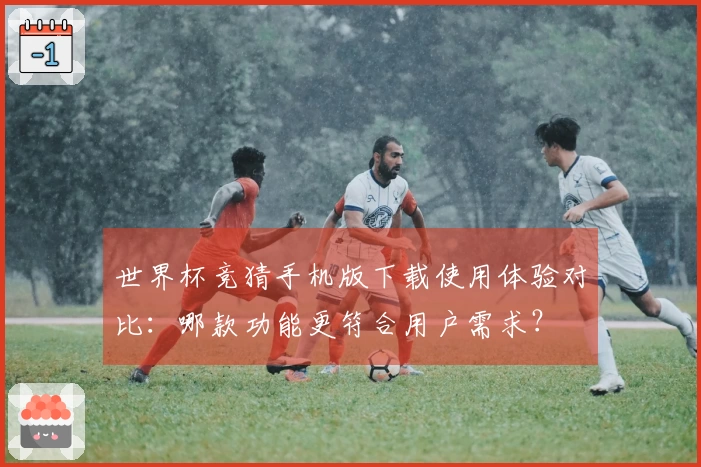 世界杯竞猜手机版下载使用体验对比：哪款功能更符合用户需求？