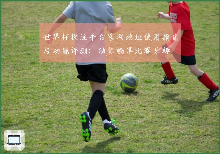 世界杯投注平台官网地址使用指南与功能评测：助你畅享比赛乐趣