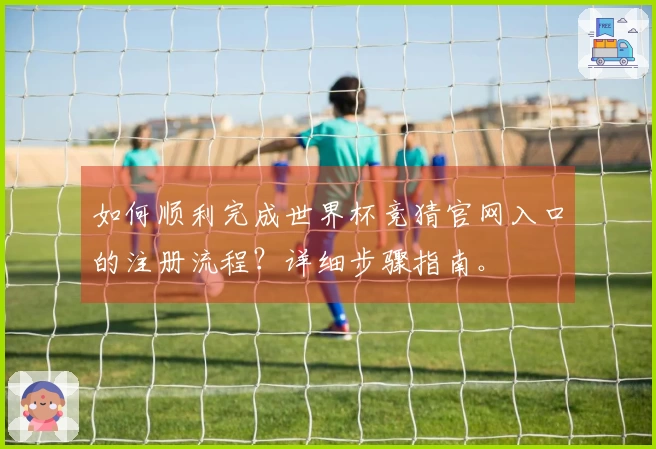 如何顺利完成世界杯竞猜官网入口的注册流程？详细步骤指南。