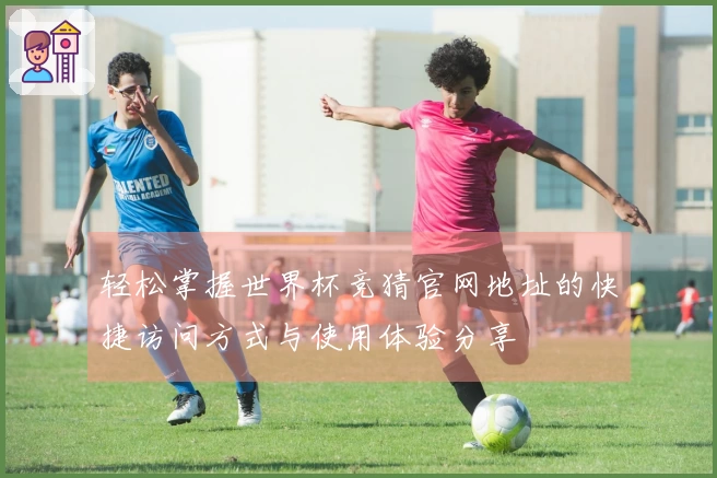 轻松掌握世界杯竞猜官网地址的快捷访问方式与使用体验分享